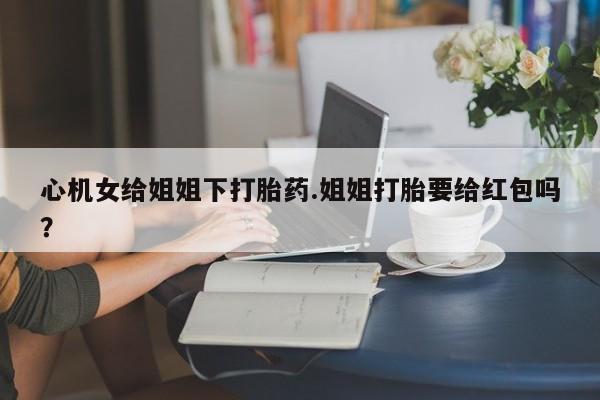 哪里有米索前列醇片心机女给姐姐下打胎药.姐姐打胎要给红包吗？