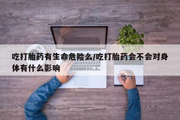 哪里有米索前列醇片吃打胎药有生命危险么/吃打胎药会不会对身体有什么影响