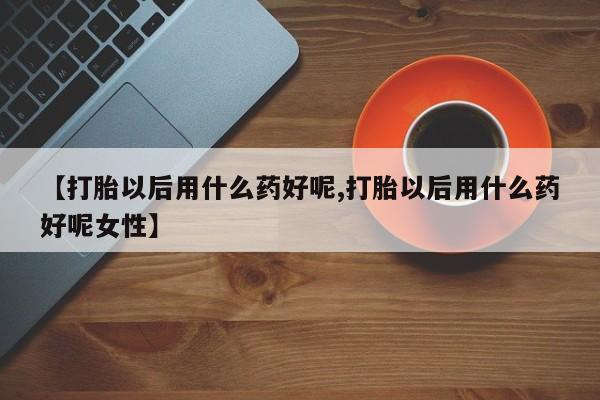 哪里有米索前列醇片【打胎以后用什么药好呢,打胎以后用什么药好呢女性】