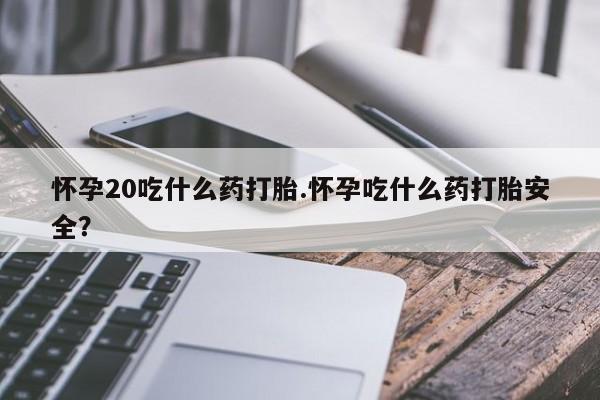 哪里有米索前列醇片怀孕20吃什么药打胎.怀孕吃什么药打胎安全?