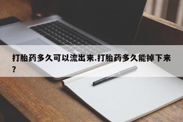 哪里有米索前列醇片打胎药多久可以流出来.打胎药多久能掉下来?