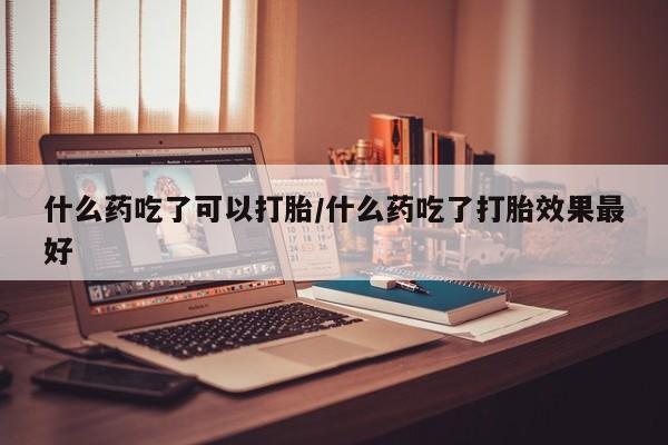 哪里有米索前列醇片什么药吃了可以打胎/什么药吃了打胎效果最好