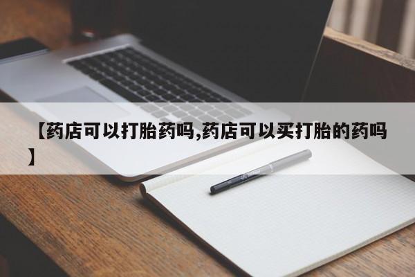 哪里有米索前列醇片【药店可以打胎药吗,药店可以买打胎的药吗】
