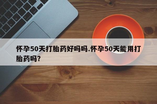 哪里有米索前列醇片怀孕50天打胎药好吗吗.怀孕50天能用打胎药吗?